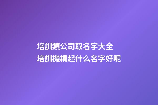 培訓類公司取名字大全 培訓機構起什么名字好呢-第1張-公司起名-玄機派